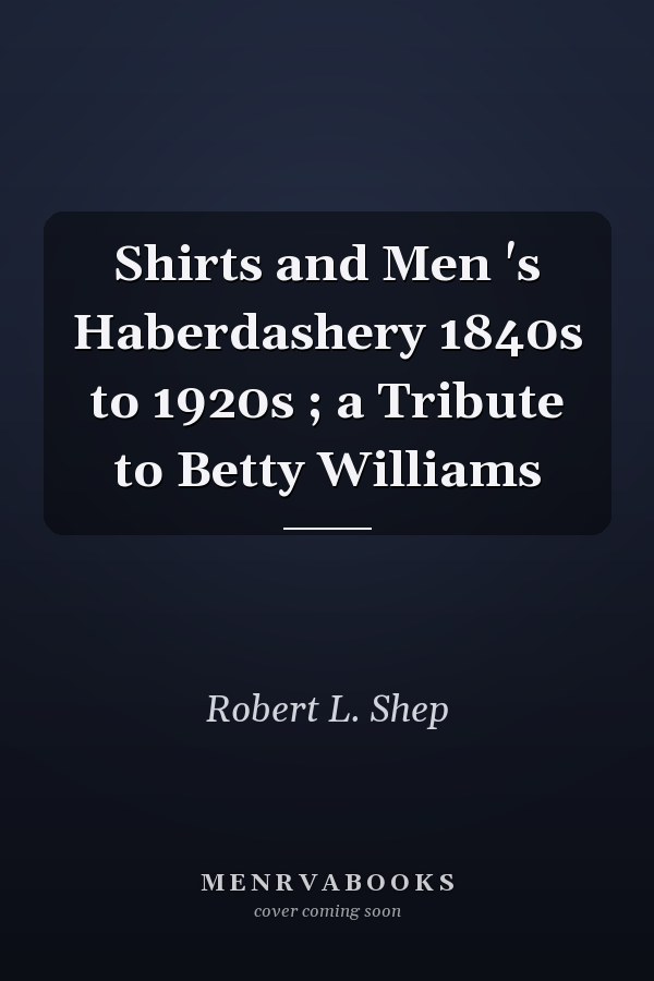 Shirts and Men 's Haberdashery 1840s to 1920s ; a Tribute to Betty Williams