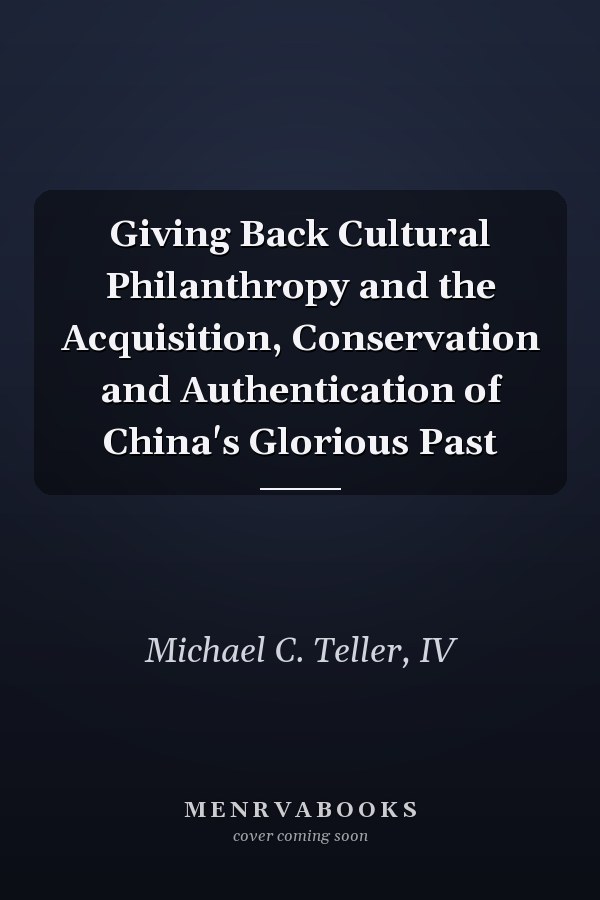 Giving Back Cultural Philanthropy and the Acquisition, Conservation and Authentication of China's Glorious Past