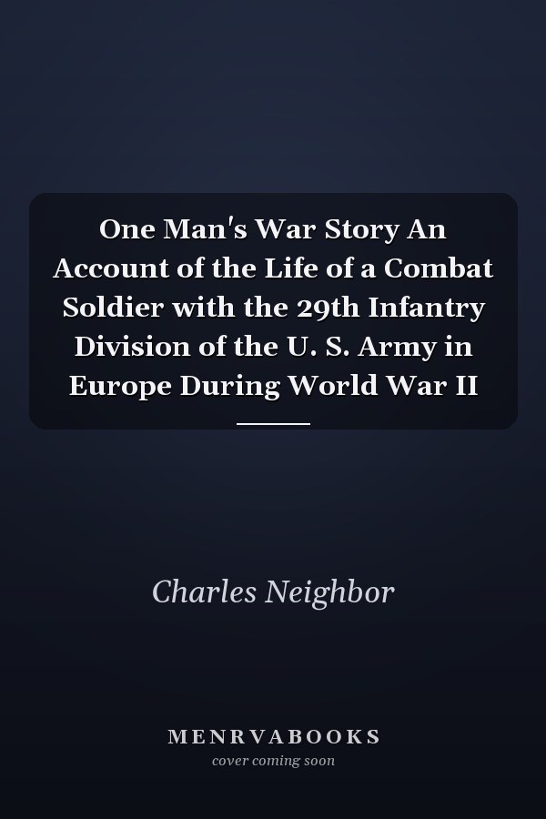 One Man's War Story An Account of the Life of a Combat Soldier with the 29th Infantry Division of the U. S. Army in Europe During World War II
