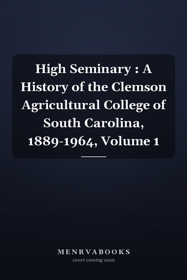 High Seminary : A History of the Clemson Agricultural College of South Carolina, 1889-1964, Volume 1
