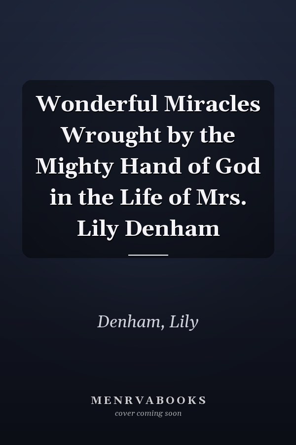 Wonderful Miracles Wrought by the Mighty Hand of God in the Life of Mrs. Lily Denham
