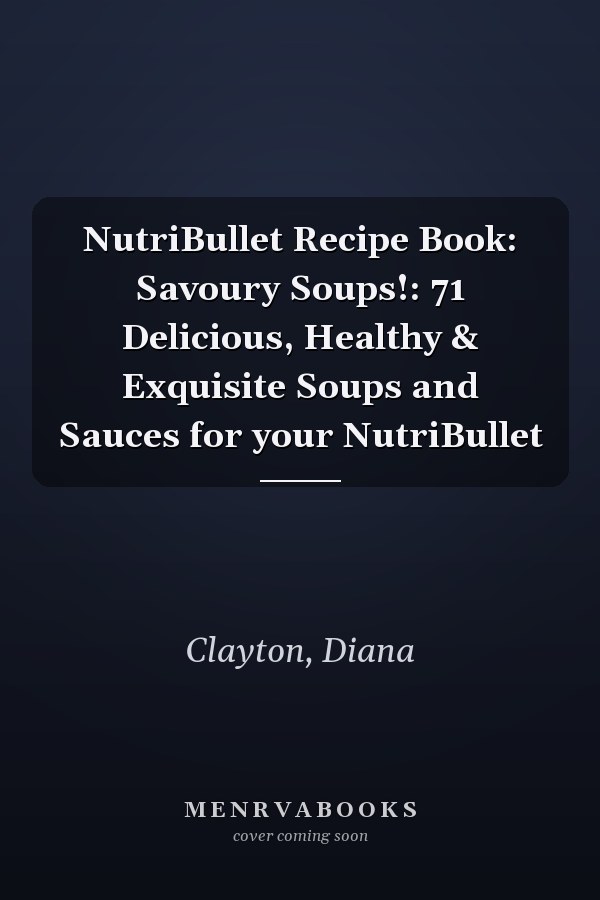 NutriBullet Recipe Book: Savoury Soups!: 71 Delicious, Healthy & Exquisite Soups and Sauces for your NutriBullet