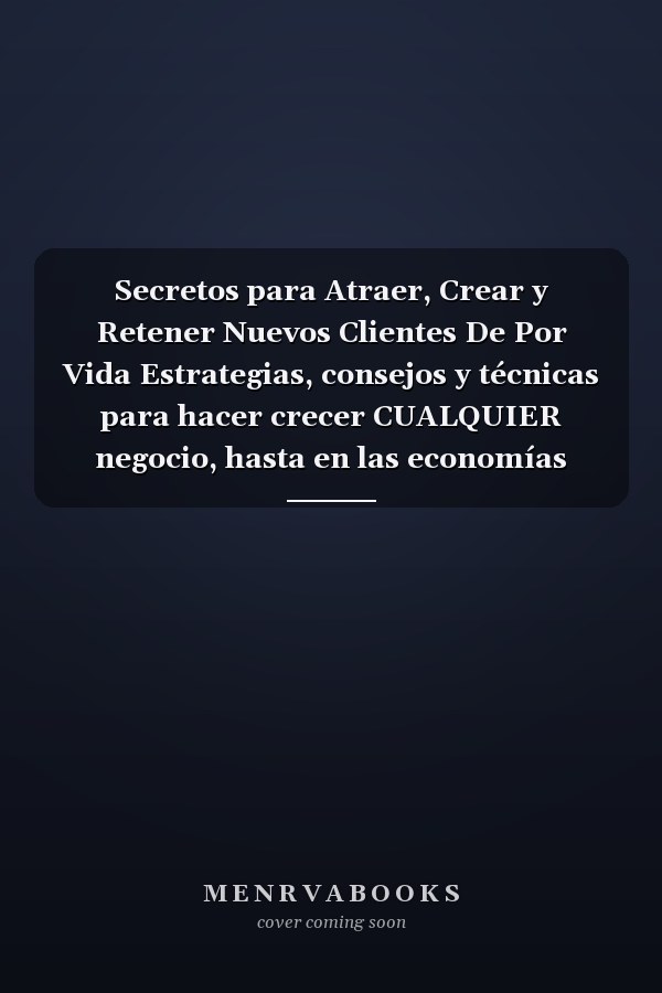 Secretos para Atraer, Crear y Retener Nuevos Clientes De Por Vida Estrategias, consejos y técnicas para hacer crecer CUALQUIER negocio, hasta en las economías más difíciles