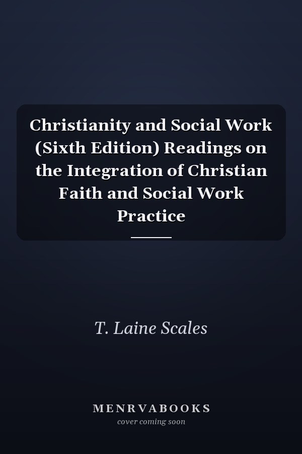 Christianity and Social Work (Sixth Edition) Readings on the Integration of Christian Faith and Social Work Practice
