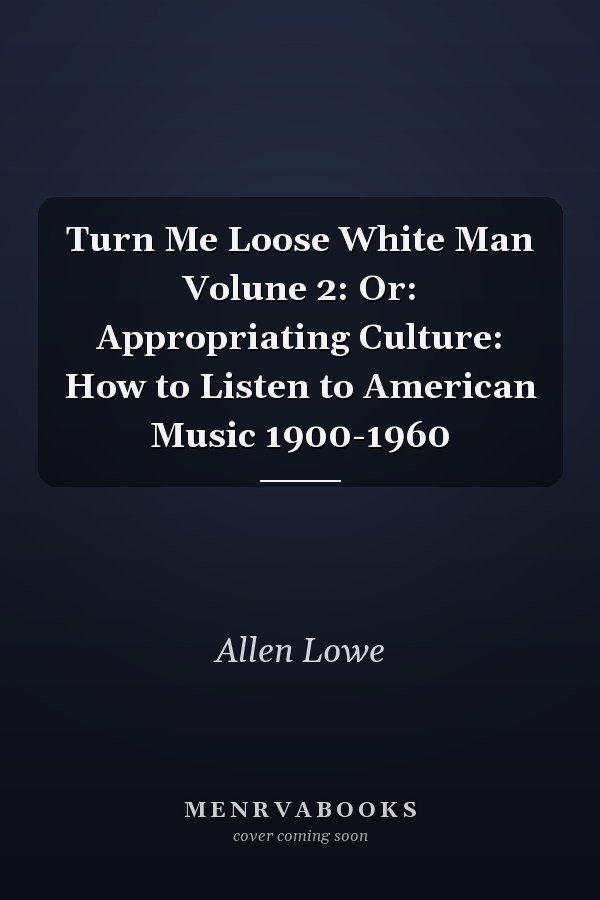 Turn Me Loose White Man Volune 2: Or: Appropriating Culture: How to Listen to American Music 1900-1960