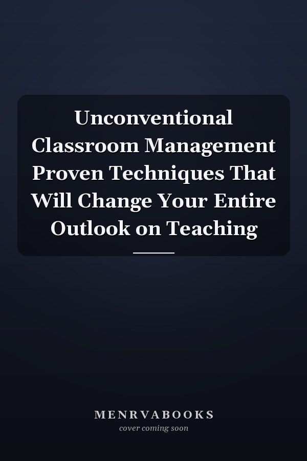 Unconventional Classroom Management Proven Techniques That Will Change Your Entire Outlook on Teaching