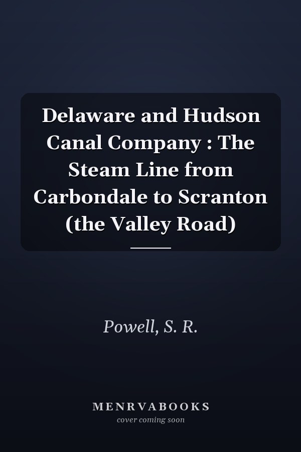 Delaware and Hudson Canal Company : The Steam Line from Carbondale to Scranton (the Valley Road)