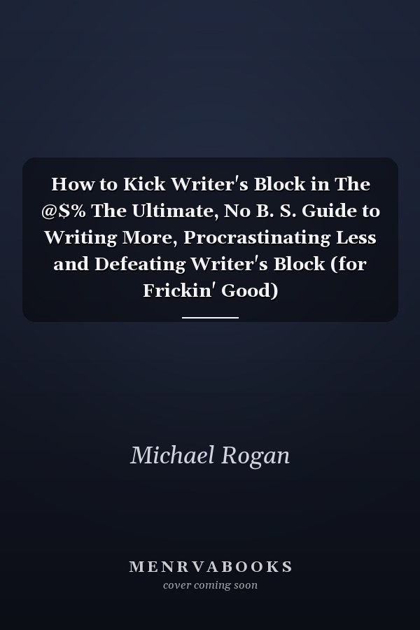 How to Kick Writer's Block in The @$% The Ultimate, No B. S. Guide to Writing More, Procrastinating Less and Defeating Writer's Block (for Frickin' Good)