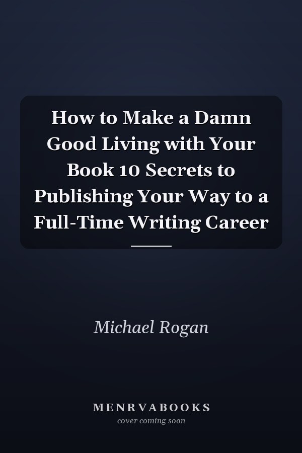 How to Make a Damn Good Living with Your Book 10 Secrets to Publishing Your Way to a Full-Time Writing Career