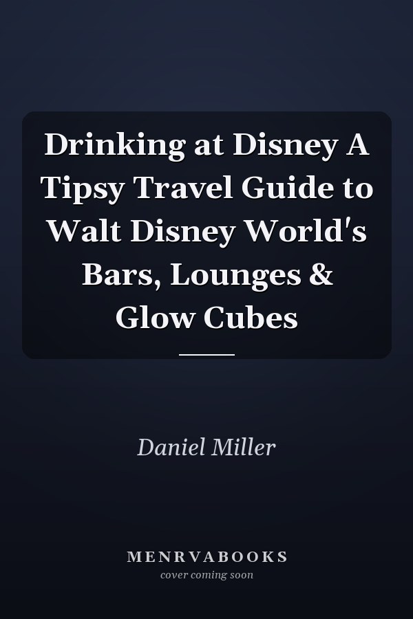 Drinking at Disney A Tipsy Travel Guide to Walt Disney World's Bars, Lounges & Glow Cubes