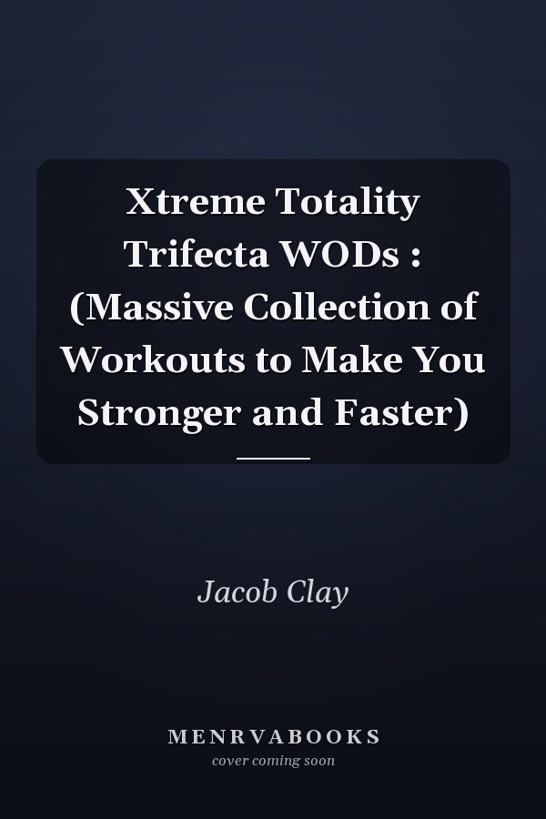 Xtreme Totality Trifecta WODs : (Massive Collection of Workouts to Make You Stronger and Faster)