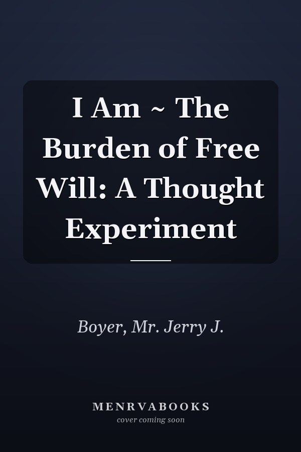 I Am ~ The Burden of Free Will: A Thought Experiment