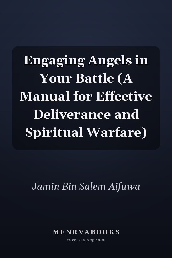 Engaging Angels in Your Battle (A Manual for Effective Deliverance and Spiritual Warfare)