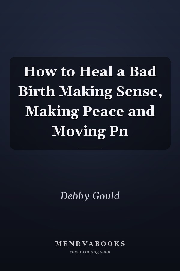 How to Heal a Bad Birth Making Sense, Making Peace and Moving Pn