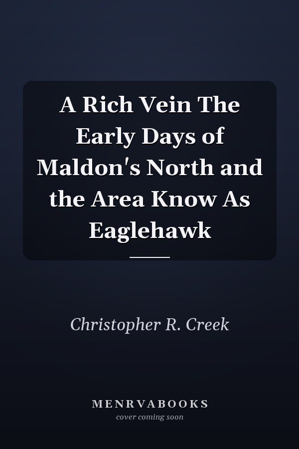 A Rich Vein The Early Days of Maldon's North and the Area Know As Eaglehawk