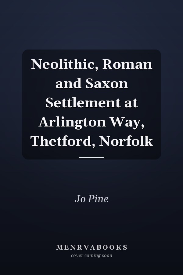 Neolithic, Roman and Saxon Settlement at Arlington Way, Thetford, Norfolk