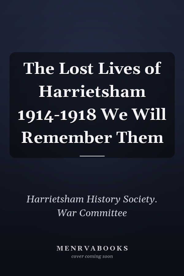 The Lost Lives of Harrietsham 1914-1918 We Will Remember Them