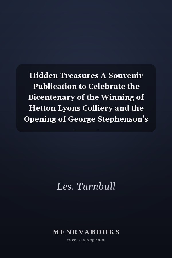 Hidden Treasures A Souvenir Publication to Celebrate the Bicentenary of the Winning of Hetton Lyons Colliery and the Opening of George Stephenson's First Railway