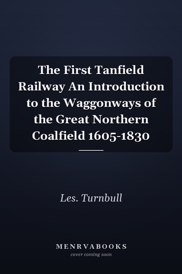 The First Tanfield Railway An Introduction to the Waggonways of the Great Northern Coalfield 1605-1830