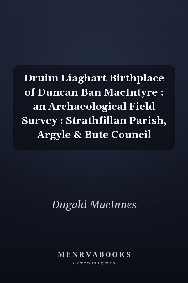 Druim Liaghart Birthplace of Duncan Ban MacIntyre : an Archaeological Field Survey : Strathfillan Parish, Argyle & Bute Council