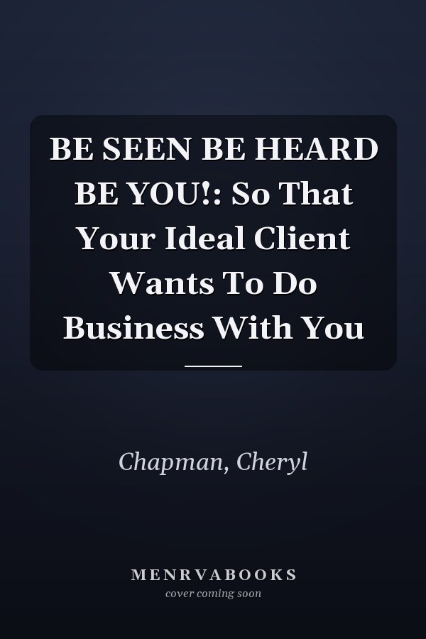 BE SEEN BE HEARD BE YOU!: So That Your Ideal Client Wants To Do Business With You