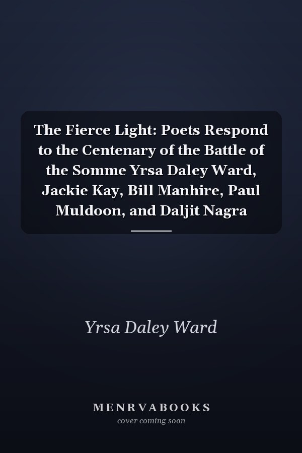 The Fierce Light: Poets Respond to the Centenary of the Battle of the Somme Yrsa Daley Ward, Jackie Kay, Bill Manhire, Paul Muldoon, and Daljit Nagra