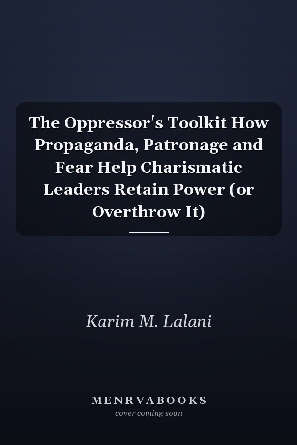 The Oppressor's Toolkit How Propaganda, Patronage and Fear Help Charismatic Leaders Retain Power (or Overthrow It)