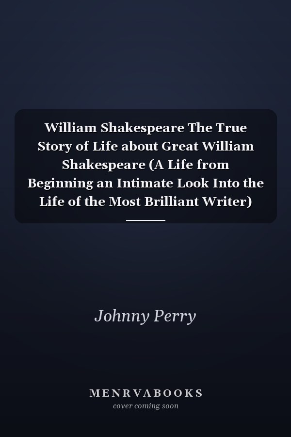 William Shakespeare The True Story of Life about Great William Shakespeare (A Life from Beginning an Intimate Look Into the Life of the Most Brilliant Writer)