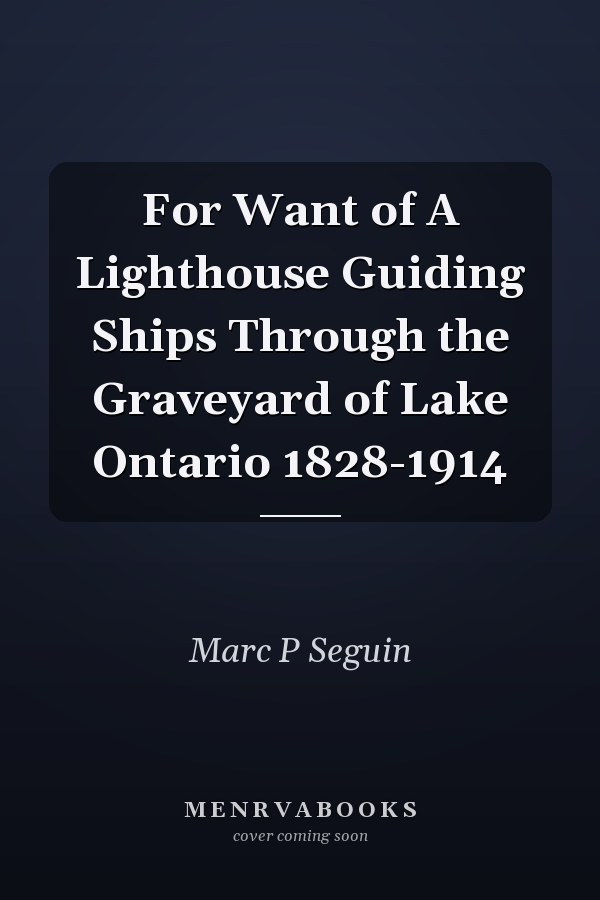 For Want of A Lighthouse Guiding Ships Through the Graveyard of Lake Ontario 1828-1914