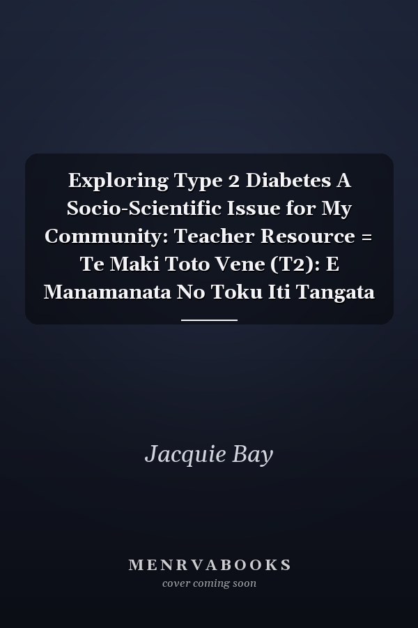Exploring Type 2 Diabetes A Socio-Scientific Issue for My Community: Teacher Resource = Te Maki Toto Vene (T2): E Manamanata No Toku Iti Tangata