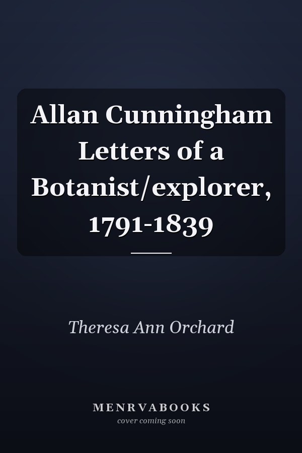 Allan Cunningham Letters of a Botanist/explorer, 1791-1839