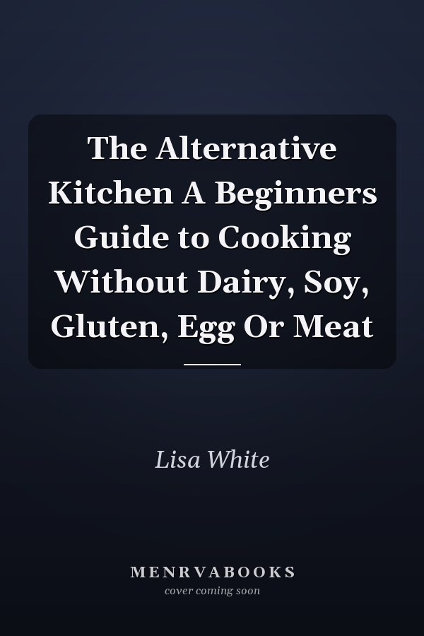 The Alternative Kitchen A Beginners Guide to Cooking Without Dairy, Soy, Gluten, Egg Or Meat