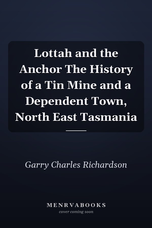 Lottah and the Anchor The History of a Tin Mine and a Dependent Town, North East Tasmania