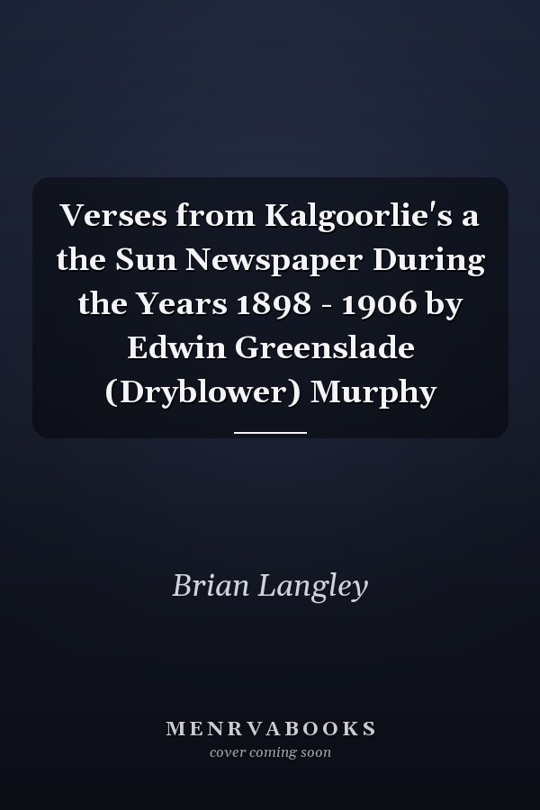 Verses from Kalgoorlie's a the Sun Newspaper During the Years 1898 - 1906 by Edwin Greenslade (Dryblower) Murphy