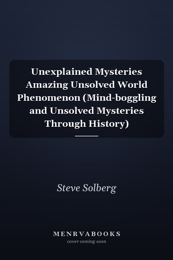 Unexplained Mysteries Amazing Unsolved World Phenomenon (Mind-boggling and Unsolved Mysteries Through History)