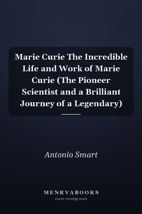 Marie Curie The Incredible Life and Work of Marie Curie (The Pioneer Scientist and a Brilliant Journey of a Legendary)