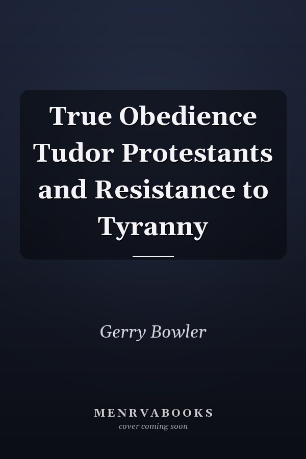 True Obedience Tudor Protestants and Resistance to Tyranny
