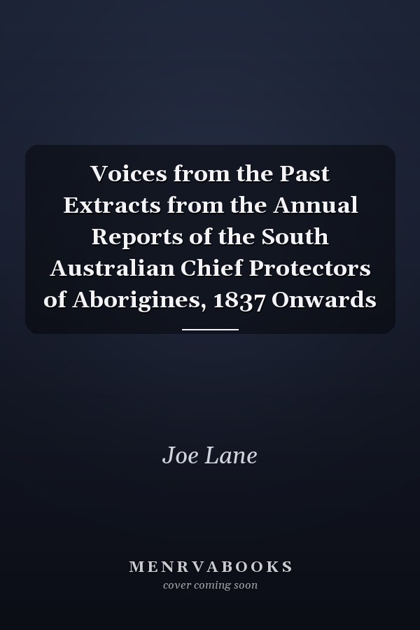 Voices from the Past Extracts from the Annual Reports of the South Australian Chief Protectors of Aborigines, 1837 Onwards