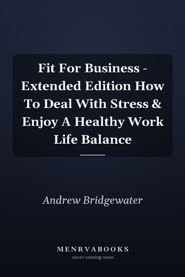 Fit For Business - Extended Edition How To Deal With Stress & Enjoy A Healthy Work Life Balance