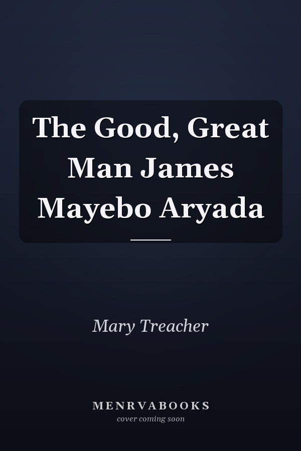 The Good, Great Man James Mayebo Aryada