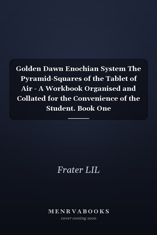Golden Dawn Enochian System The Pyramid-Squares of the Tablet of Air - A Workbook Organised and Collated for the Convenience of the Student. Book One