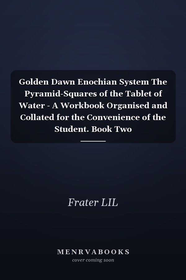 Golden Dawn Enochian System The Pyramid-Squares of the Tablet of Water - A Workbook Organised and Collated for the Convenience of the Student. Book Two