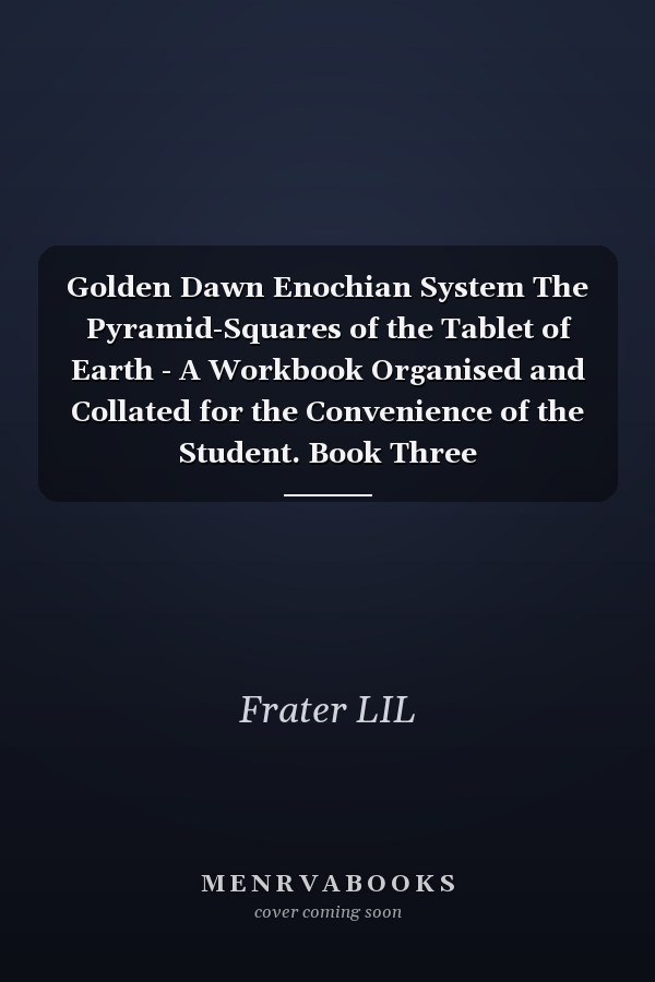 Golden Dawn Enochian System The Pyramid-Squares of the Tablet of Earth - A Workbook Organised and Collated for the Convenience of the Student. Book Three