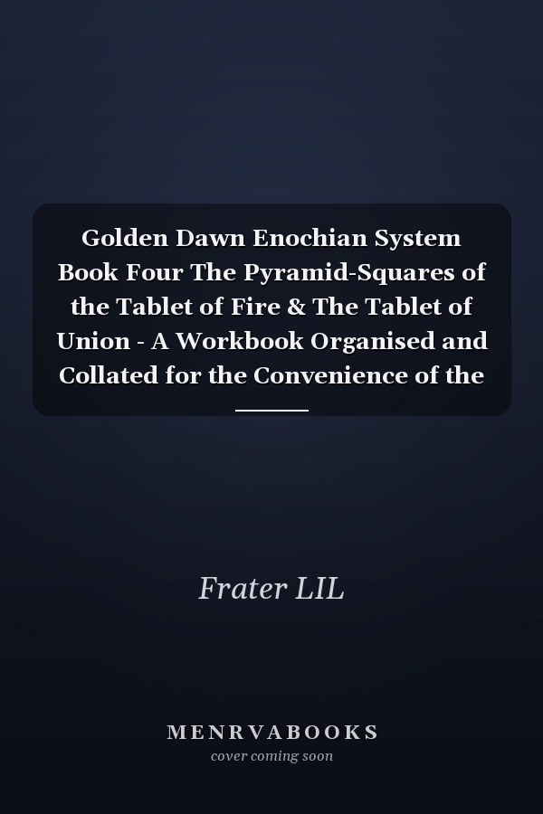 Golden Dawn Enochian System Book Four The Pyramid-Squares of the Tablet of Fire & The Tablet of Union - A Workbook Organised and Collated for the Convenience of the Student