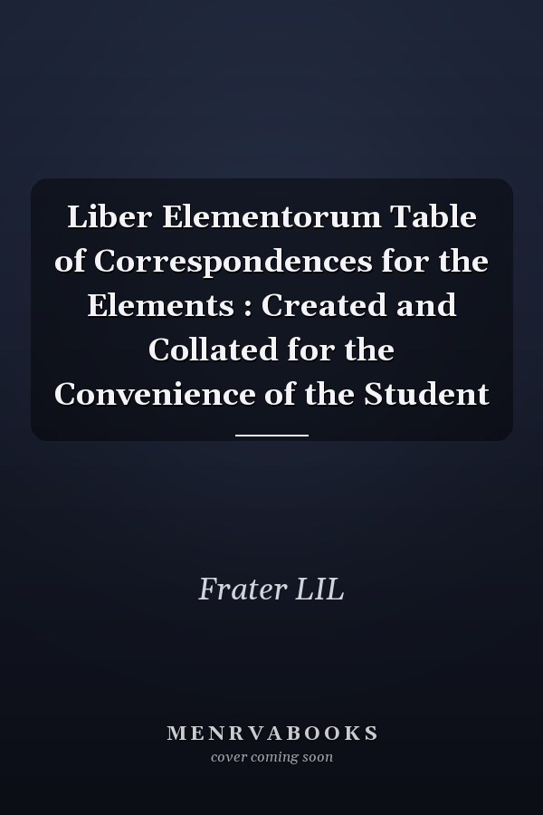 Liber Elementorum Table of Correspondences for the Elements : Created and Collated for the Convenience of the Student