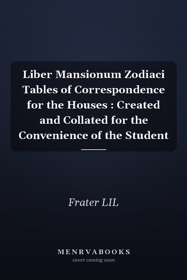 Liber Mansionum Zodiaci Tables of Correspondence for the Houses : Created and Collated for the Convenience of the Student