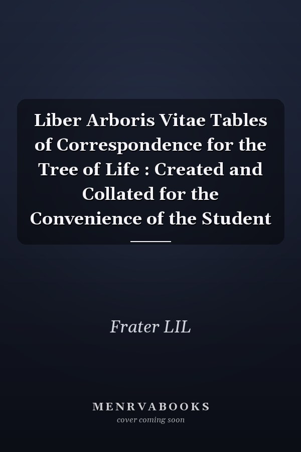 Liber Arboris Vitae Tables of Correspondence for the Tree of Life : Created and Collated for the Convenience of the Student