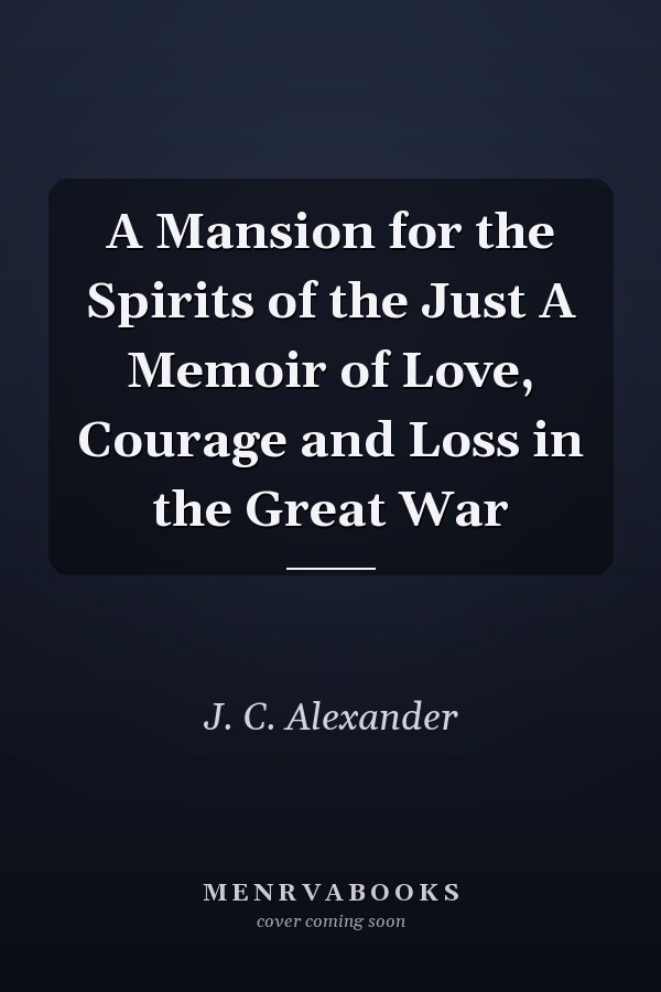 A Mansion for the Spirits of the Just A Memoir of Love, Courage and Loss in the Great War