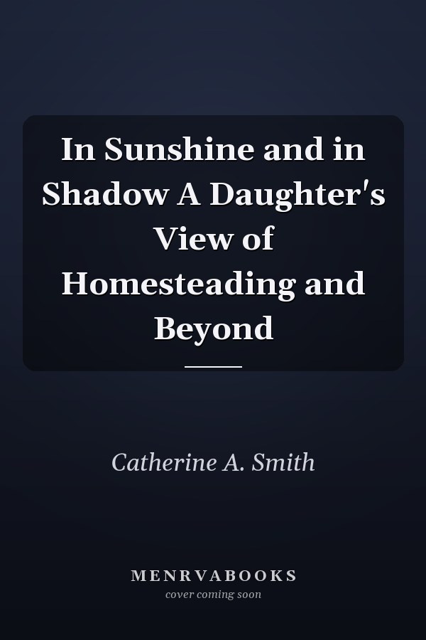 In Sunshine and in Shadow A Daughter's View of Homesteading and Beyond