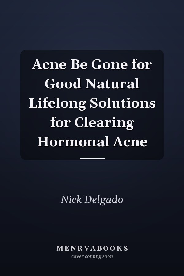 Acne Be Gone for Good Natural Lifelong Solutions for Clearing Hormonal Acne